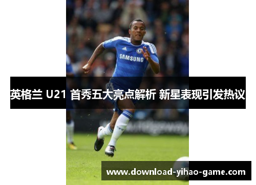 英格兰 U21 首秀五大亮点解析 新星表现引发热议