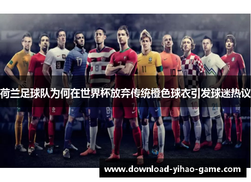 荷兰足球队为何在世界杯放弃传统橙色球衣引发球迷热议