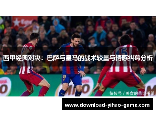 西甲经典对决：巴萨与皇马的战术较量与情感纠葛分析