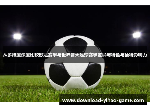 从多维度深度比较欧冠赛事与世界各大足球赛事差异与特色与独特影响力