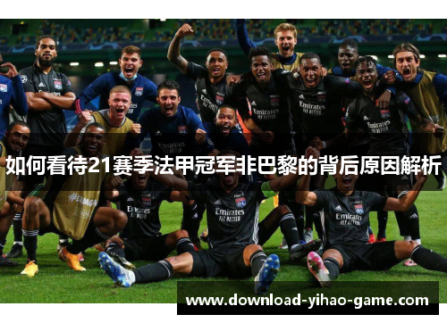 如何看待21赛季法甲冠军非巴黎的背后原因解析