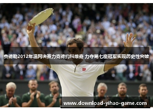 费德勒2012年温网决赛力克德约科维奇 力夺第七座冠军实现历史性突破