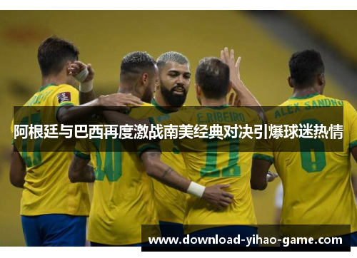 阿根廷与巴西再度激战南美经典对决引爆球迷热情