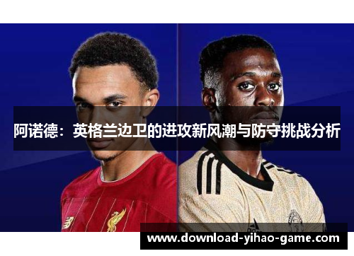 阿诺德：英格兰边卫的进攻新风潮与防守挑战分析