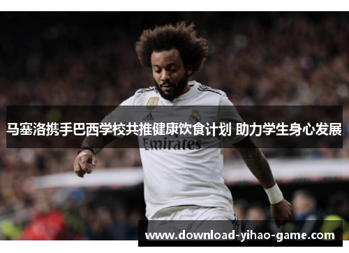 马塞洛携手巴西学校共推健康饮食计划 助力学生身心发展