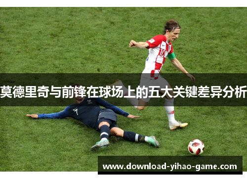 莫德里奇与前锋在球场上的五大关键差异分析