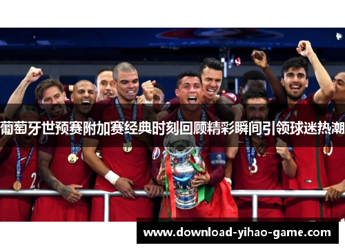 葡萄牙世预赛附加赛经典时刻回顾精彩瞬间引领球迷热潮