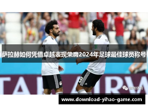 萨拉赫如何凭借卓越表现荣膺2024年足球最佳球员称号