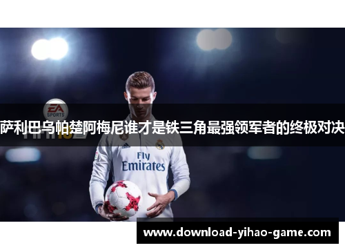 萨利巴乌帕楚阿梅尼谁才是铁三角最强领军者的终极对决