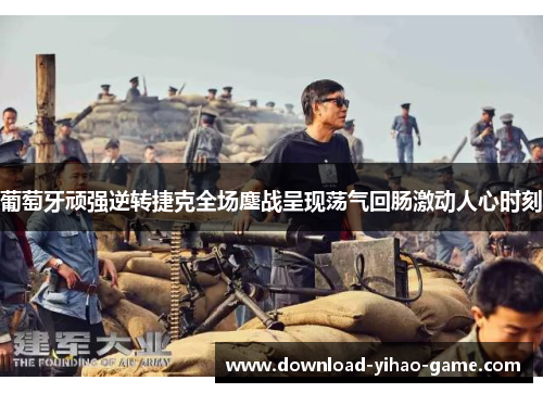 葡萄牙顽强逆转捷克全场鏖战呈现荡气回肠激动人心时刻