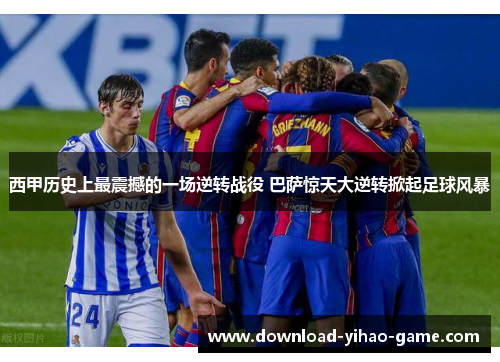 西甲历史上最震撼的一场逆转战役 巴萨惊天大逆转掀起足球风暴