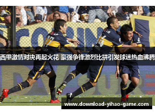 西甲激情对决再起火花 豪强争锋激烈比拼引发球迷热血沸腾