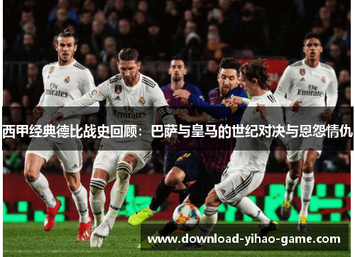 西甲经典德比战史回顾：巴萨与皇马的世纪对决与恩怨情仇